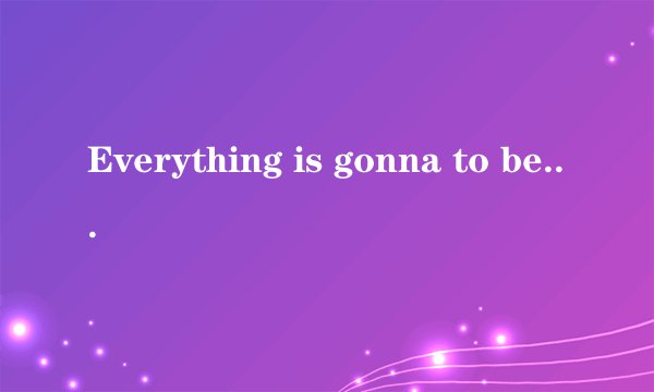 Everything is gonna to be fine翻译