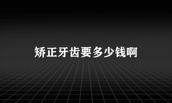 矫正牙齿要多少钱啊