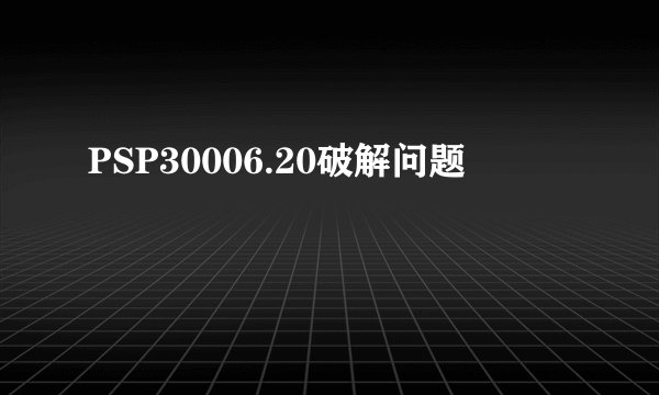 PSP30006.20破解问题
