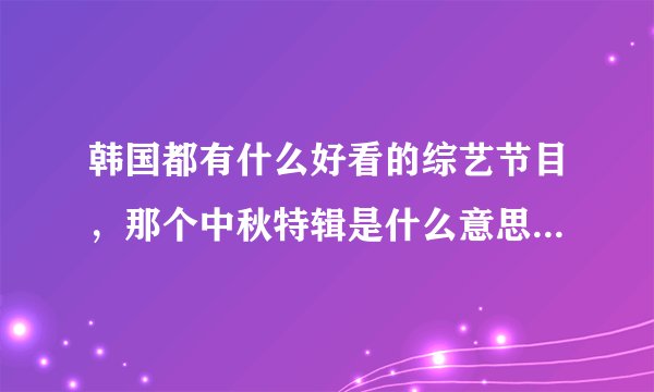 韩国都有什么好看的综艺节目，那个中秋特辑是什么意思的，看了期女团大集合挺好看的，HELLOBABY也好~？