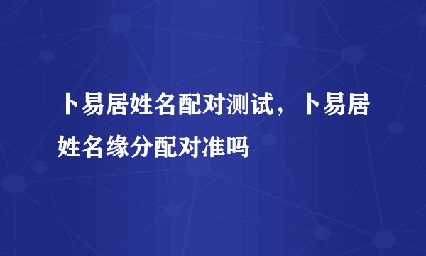 卜易居姓名配对测试，卜易居姓名缘分配对准吗