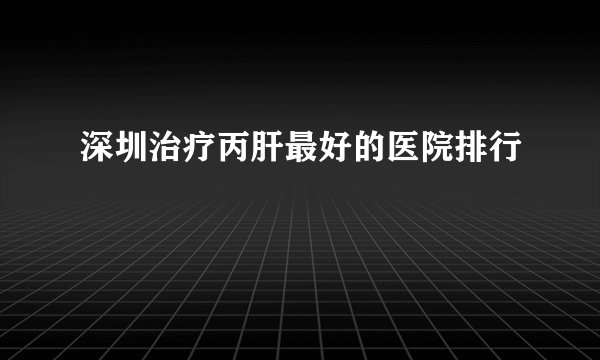 深圳治疗丙肝最好的医院排行
