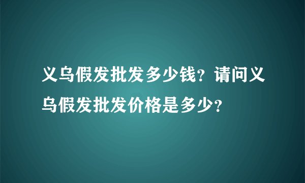 义乌假发批发多少钱？请问义乌假发批发价格是多少？