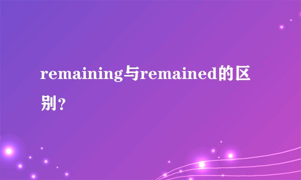 remaining与remained的区别？