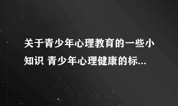 关于青少年心理教育的一些小知识 青少年心理健康的标准是什么