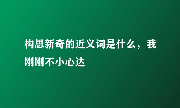 构思新奇的近义词是什么，我刚刚不小心达