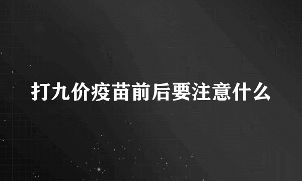 打九价疫苗前后要注意什么