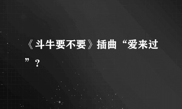 《斗牛要不要》插曲“爱来过”？