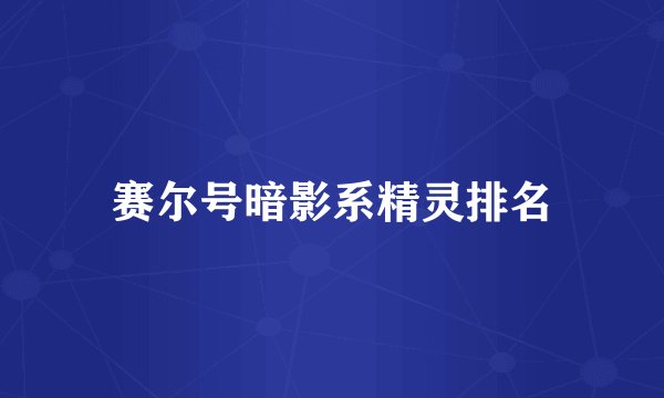 赛尔号暗影系精灵排名