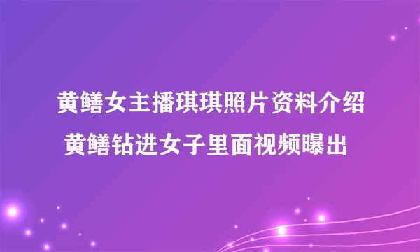 黄鳝女主播琪琪照片资料介绍 黄鳝钻进女子里面视频曝出