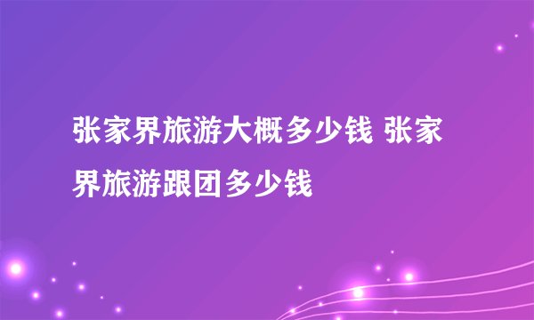 张家界旅游大概多少钱 张家界旅游跟团多少钱