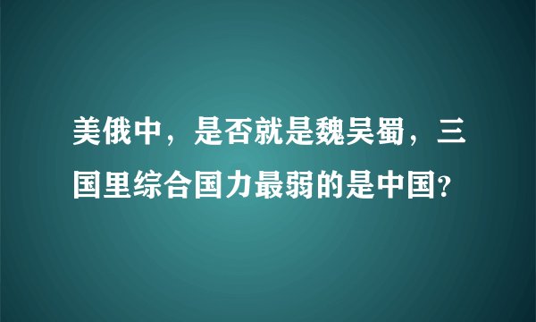 美俄中，是否就是魏吴蜀，三国里综合国力最弱的是中国？