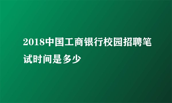2018中国工商银行校园招聘笔试时间是多少