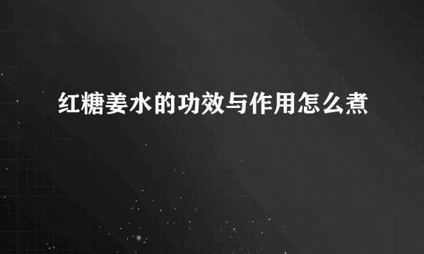 红糖姜水的功效与作用怎么煮
