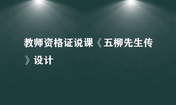 教师资格证说课《五柳先生传》设计