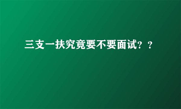 三支一扶究竟要不要面试？？