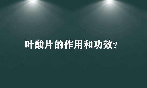 叶酸片的作用和功效？