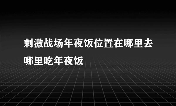 刺激战场年夜饭位置在哪里去哪里吃年夜饭