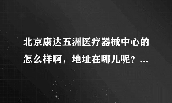 北京康达五洲医疗器械中心的怎么样啊，地址在哪儿呢？ 为什么我网上搜的地址和她要我面试的地址不一样呢？