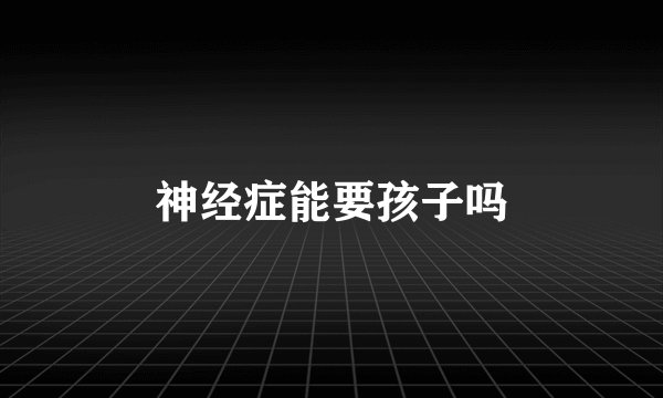神经症能要孩子吗