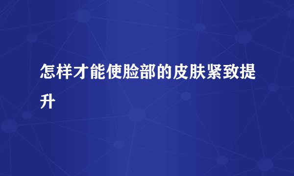 怎样才能使脸部的皮肤紧致提升