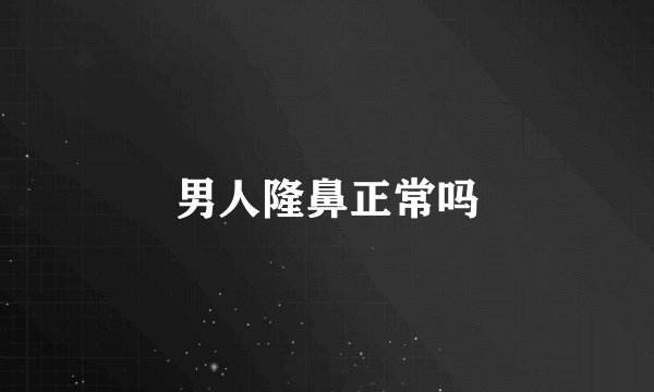 男人隆鼻正常吗