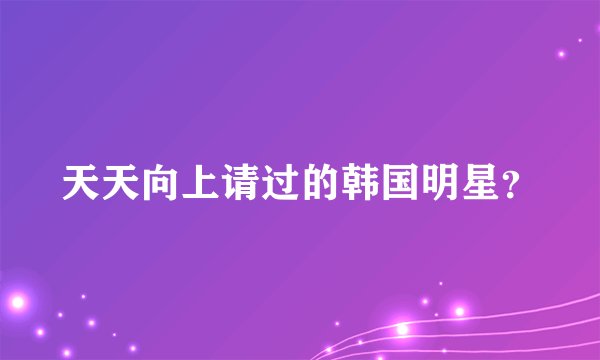 天天向上请过的韩国明星？