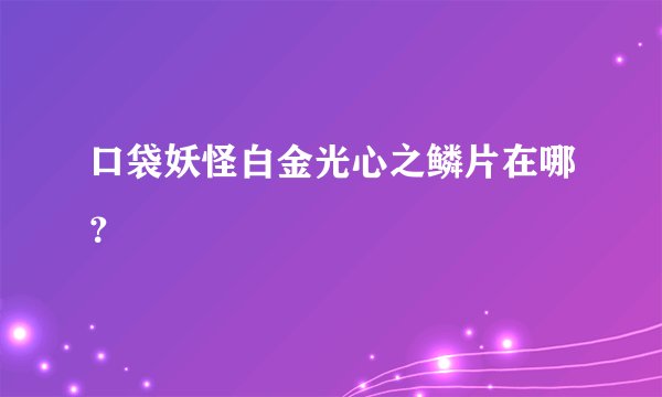口袋妖怪白金光心之鳞片在哪?