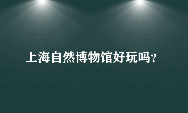 上海自然博物馆好玩吗？