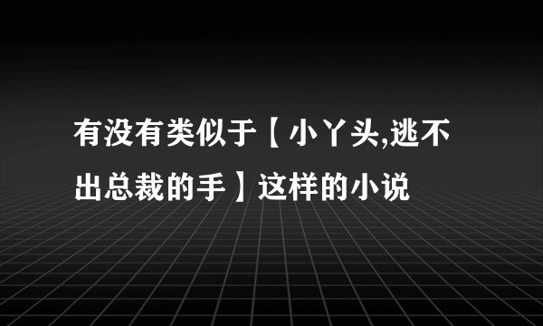 有没有类似于【小丫头,逃不出总裁的手】这样的小说