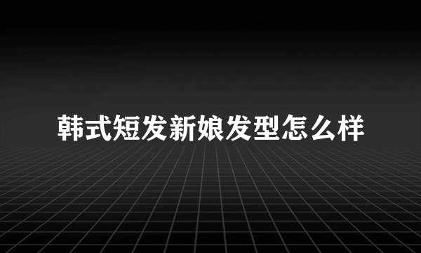 韩式短发新娘发型怎么样