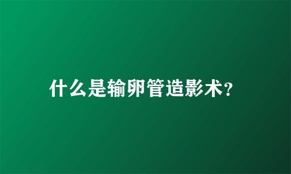 什么是输卵管造影术？