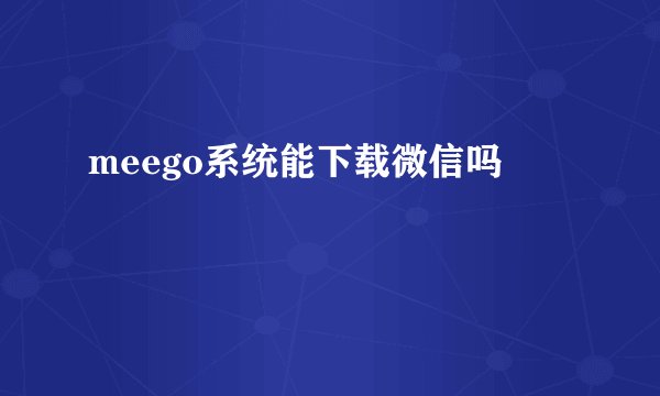 meego系统能下载微信吗