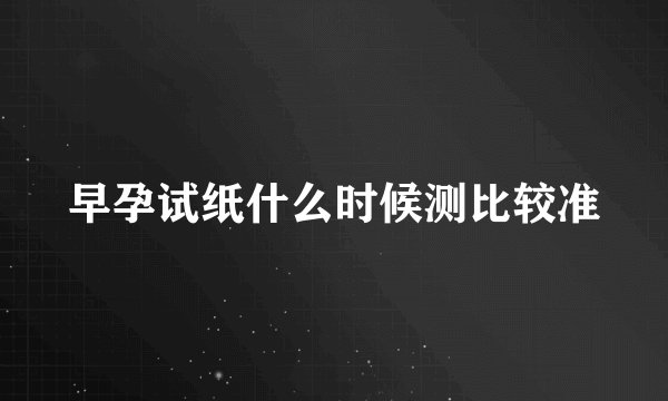 早孕试纸什么时候测比较准