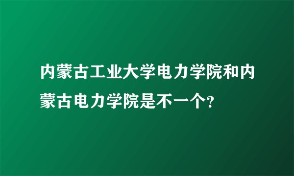 内蒙古工业大学电力学院和内蒙古电力学院是不一个？