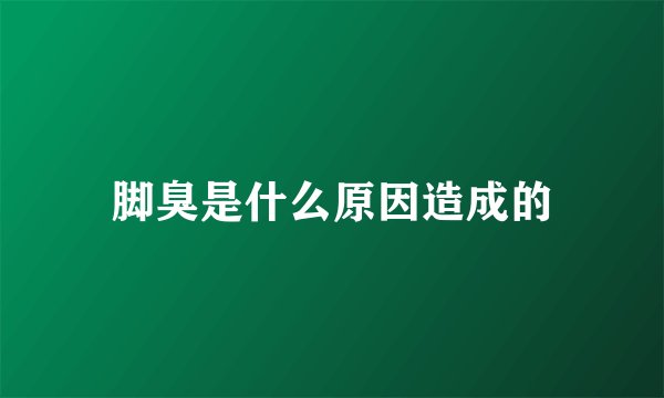 脚臭是什么原因造成的
