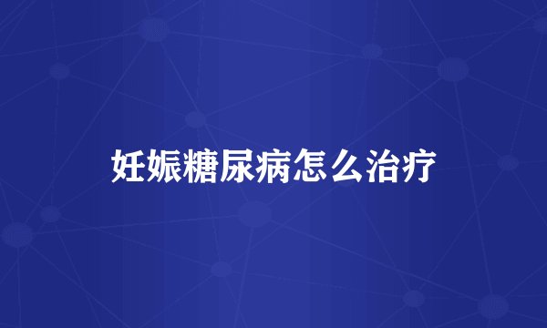 妊娠糖尿病怎么治疗