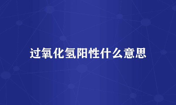 过氧化氢阳性什么意思