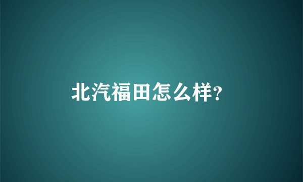 北汽福田怎么样?
