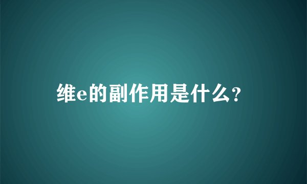 维e的副作用是什么？