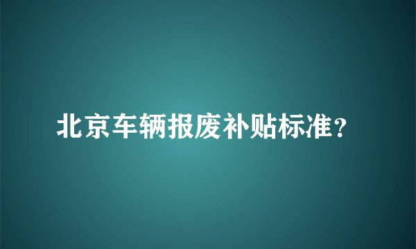 北京车辆报废补贴标准?