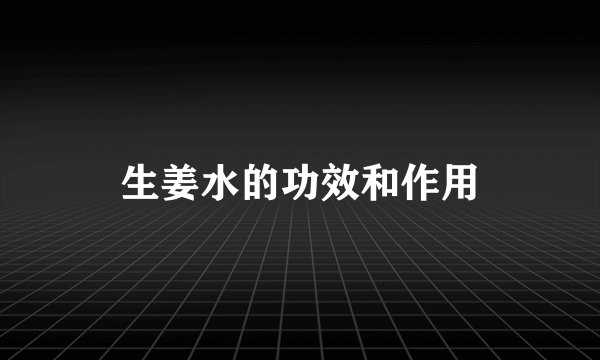 生姜水的功效和作用