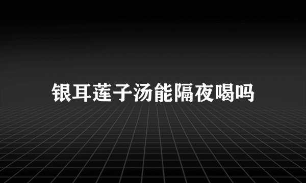 银耳莲子汤能隔夜喝吗