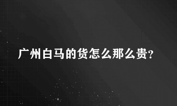 广州白马的货怎么那么贵？