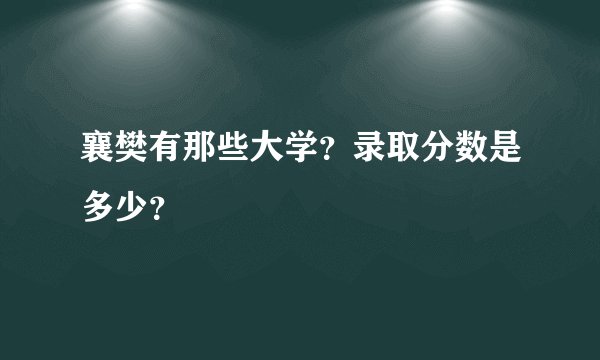 襄樊有那些大学?录取分数是多少?