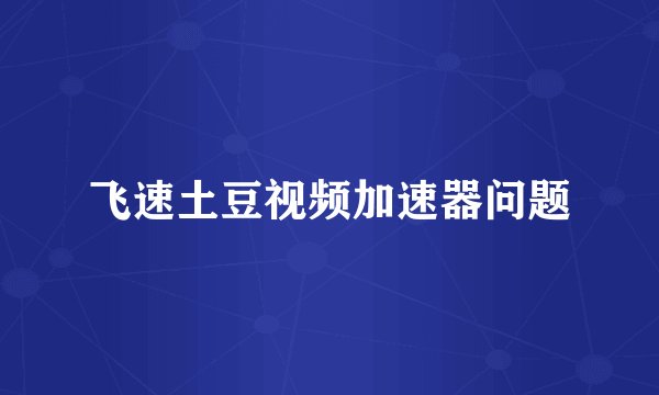 飞速土豆视频加速器问题