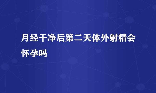 月经干净后第二天体外射精会怀孕吗