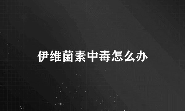 伊维菌素中毒怎么办