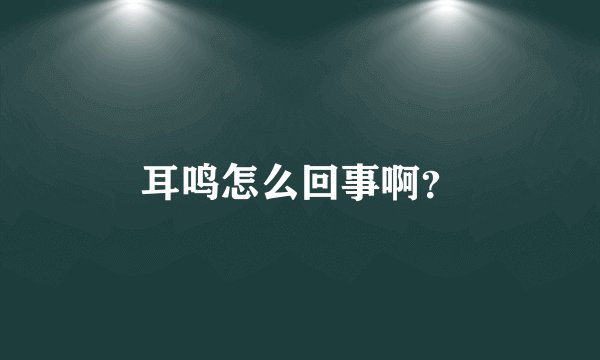 耳鸣怎么回事啊?