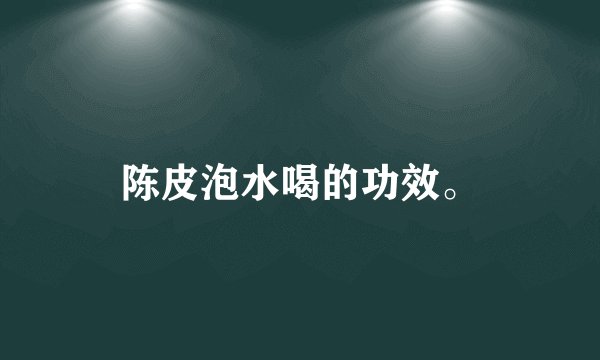 陈皮泡水喝的功效。